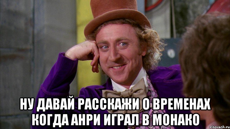  ну давай расскажи о временах когда анри играл в монако, Мем Ну давай расскажи (Вилли Вонка)