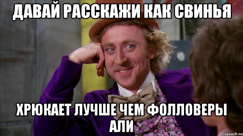 давай расскажи как свинья хрюкает лучше чем фолловеры али, Мем Ну давай расскажи (Вилли Вонка)