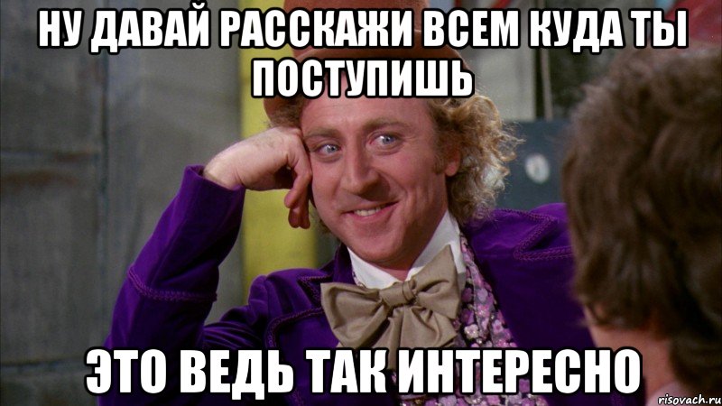 ну давай расскажи всем куда ты поступишь это ведь так интересно, Мем Ну давай расскажи (Вилли Вонка)