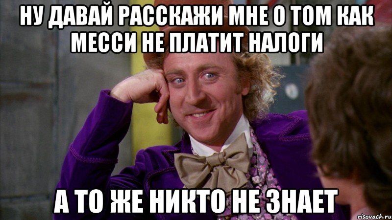 ну давай расскажи мне о том как месси не платит налоги а то же никто не знает, Мем Ну давай расскажи (Вилли Вонка)