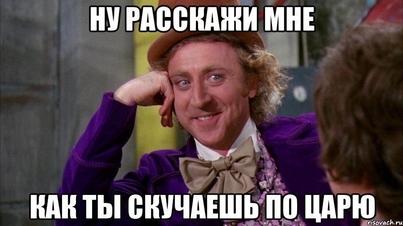 ну расскажи мне как ты скучаешь по царю, Мем Ну давай расскажи (Вилли Вонка)