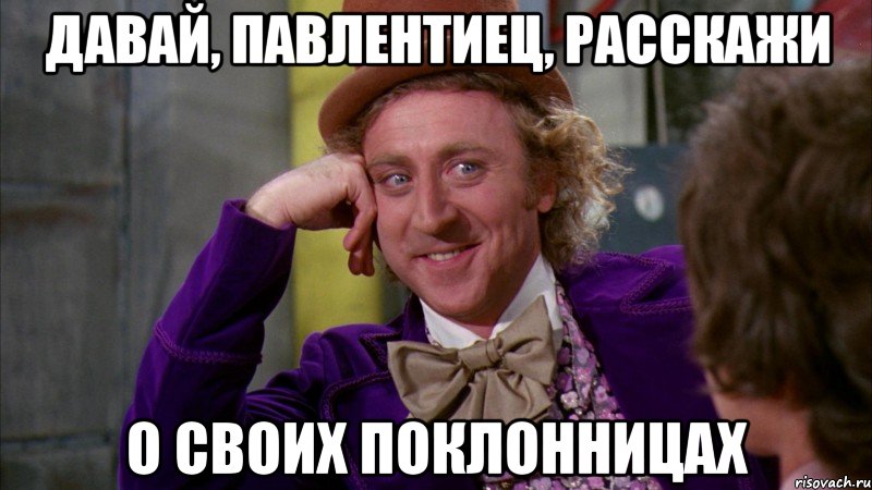 давай, павлентиец, расскажи о своих поклонницах, Мем Ну давай расскажи (Вилли Вонка)