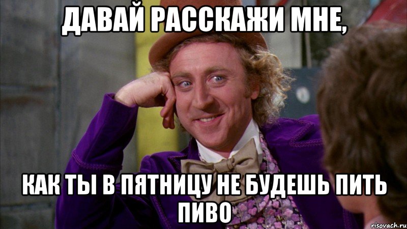 давай расскажи мне, как ты в пятницу не будешь пить пиво, Мем Ну давай расскажи (Вилли Вонка)