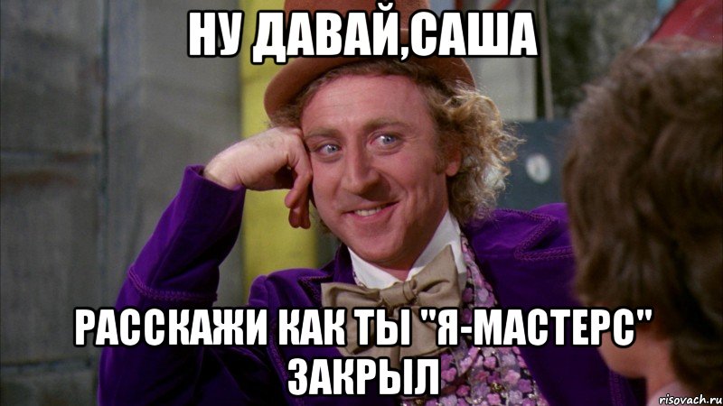 ну давай,саша расскажи как ты "я-мастерс" закрыл, Мем Ну давай расскажи (Вилли Вонка)