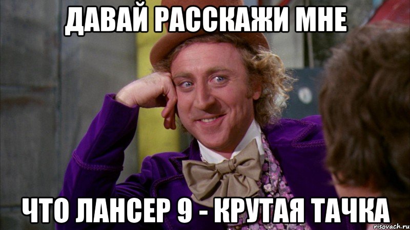 давай расскажи мне что лансер 9 - крутая тачка, Мем Ну давай расскажи (Вилли Вонка)