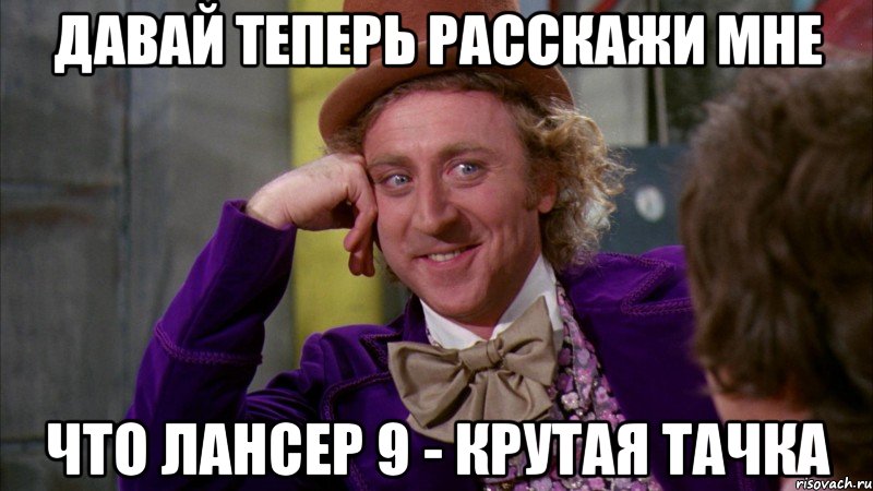 давай теперь расскажи мне что лансер 9 - крутая тачка, Мем Ну давай расскажи (Вилли Вонка)