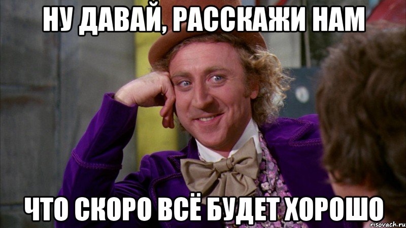 ну давай, расскажи нам что скоро всё будет хорошо, Мем Ну давай расскажи (Вилли Вонка)