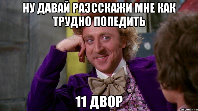 ну давай разсскажи мне как трудно попедить 11 двор, Мем Ну давай расскажи (Вилли Вонка)