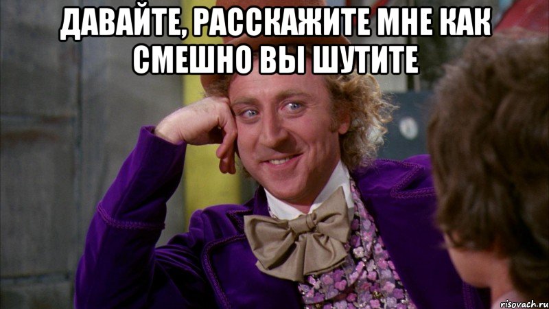 давайте, расскажите мне как смешно вы шутите , Мем Ну давай расскажи (Вилли Вонка)