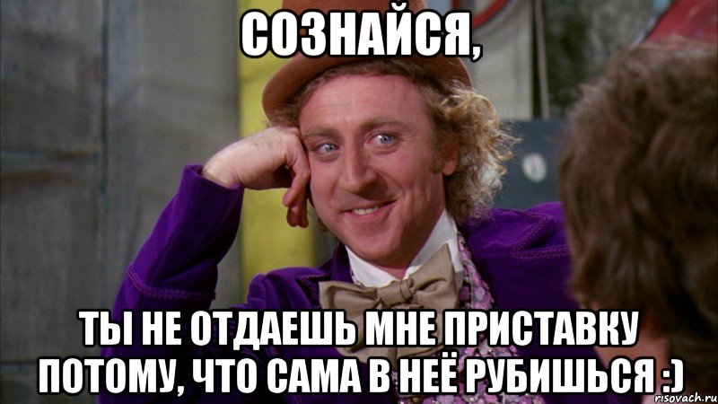 сознайся, ты не отдаешь мне приставку потому, что сама в неё рубишься :), Мем Ну давай расскажи (Вилли Вонка)