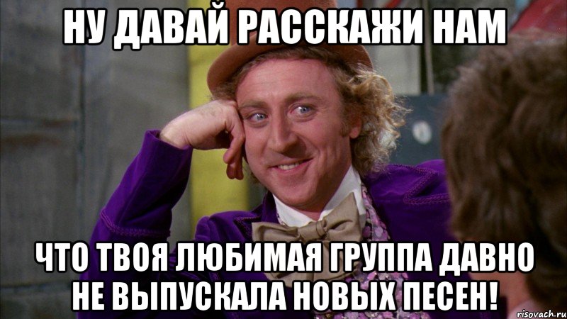 ну давай расскажи нам что твоя любимая группа давно не выпускала новых песен!, Мем Ну давай расскажи (Вилли Вонка)