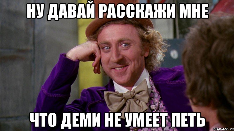 ну давай расскажи мне что деми не умеет петь, Мем Ну давай расскажи (Вилли Вонка)