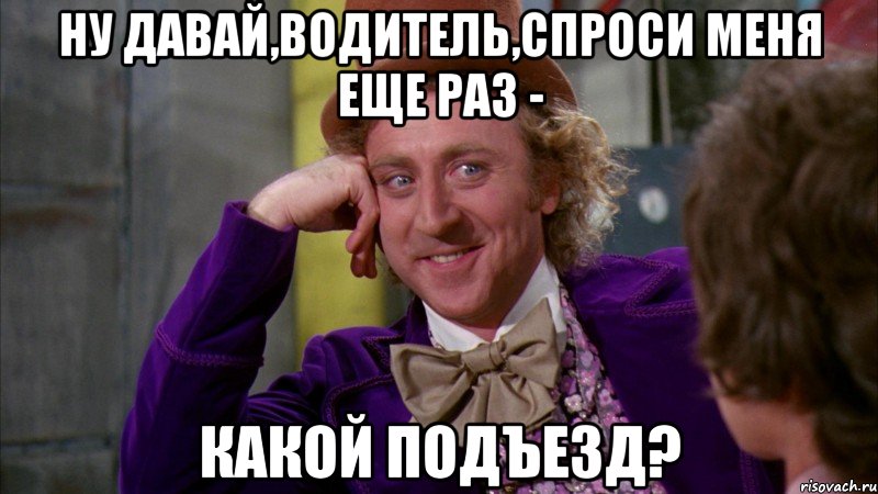 ну давай,водитель,спроси меня еще раз - какой подъезд?, Мем Ну давай расскажи (Вилли Вонка)