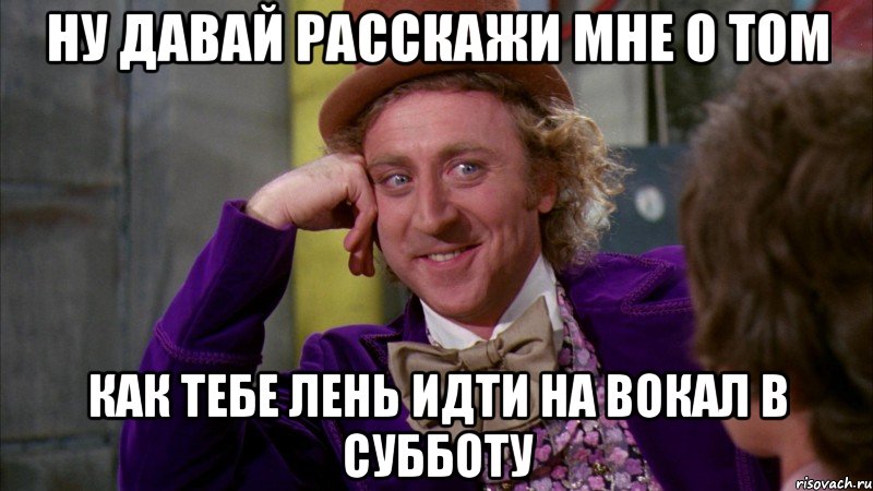 ну давай расскажи мне о том как тебе лень идти на вокал в субботу, Мем Ну давай расскажи (Вилли Вонка)