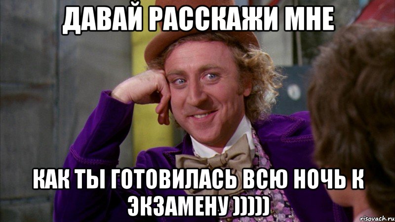 давай расскажи мне как ты готовилась всю ночь к экзамену ))))), Мем Ну давай расскажи (Вилли Вонка)