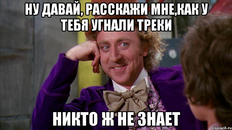 ну давай, расскажи мне,как у тебя угнали треки никто ж не знает, Мем Ну давай расскажи (Вилли Вонка)