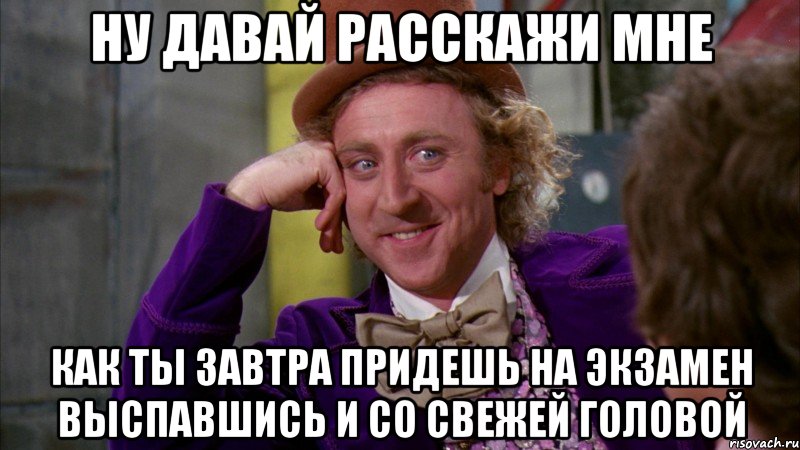 ну давай расскажи мне как ты завтра придешь на экзамен выспавшись и со свежей головой, Мем Ну давай расскажи (Вилли Вонка)