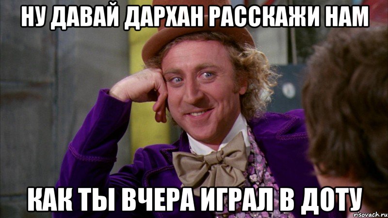 ну давай дархан расскажи нам как ты вчера играл в доту, Мем Ну давай расскажи (Вилли Вонка)