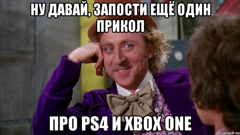 ну давай, запости ещё один прикол про ps4 и xbox one, Мем Ну давай расскажи (Вилли Вонка)