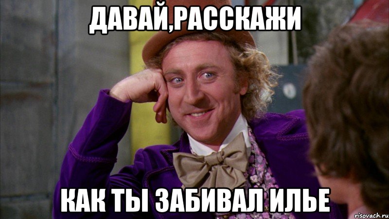 давай,расскажи как ты забивал илье, Мем Ну давай расскажи (Вилли Вонка)