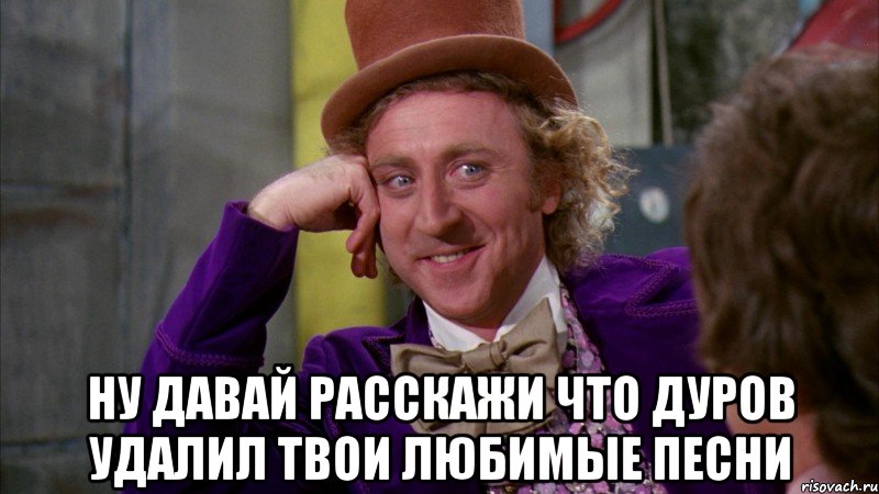  ну давай расскажи что дуров удалил твои любимые песни, Мем Ну давай расскажи (Вилли Вонка)