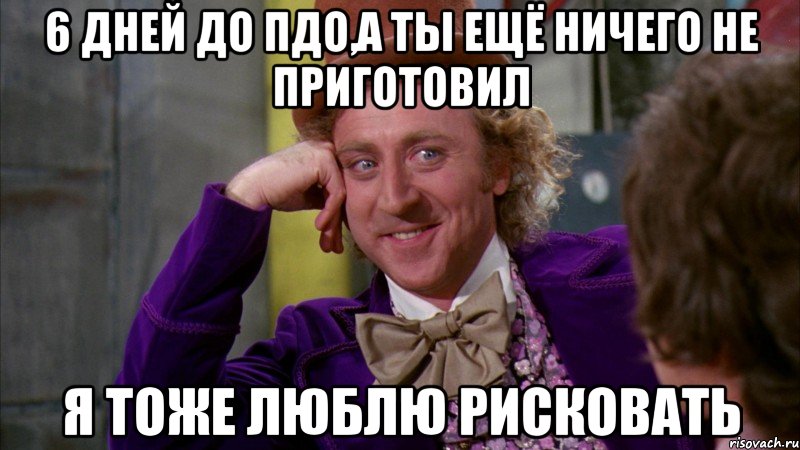 6 дней до пдо,а ты ещё ничего не приготовил я тоже люблю рисковать, Мем Ну давай расскажи (Вилли Вонка)