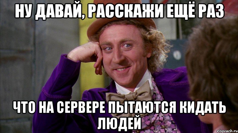 ну давай, расскажи ещё раз что на сервере пытаются кидать людей, Мем Ну давай расскажи (Вилли Вонка)