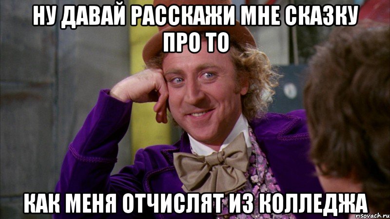 ну давай расскажи мне сказку про то как меня отчислят из колледжа, Мем Ну давай расскажи (Вилли Вонка)