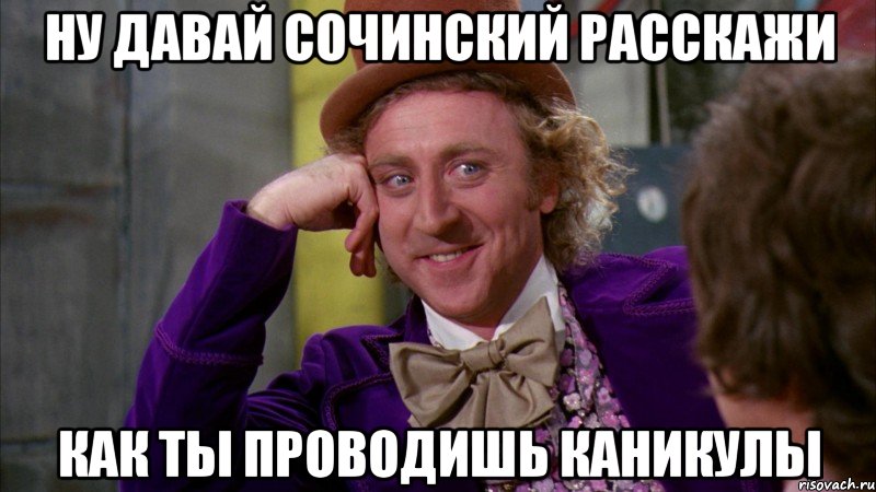 ну давай сочинский расскажи как ты проводишь каникулы, Мем Ну давай расскажи (Вилли Вонка)