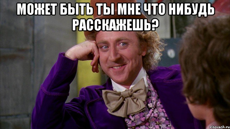 может быть ты мне что нибудь расскажешь? , Мем Ну давай расскажи (Вилли Вонка)