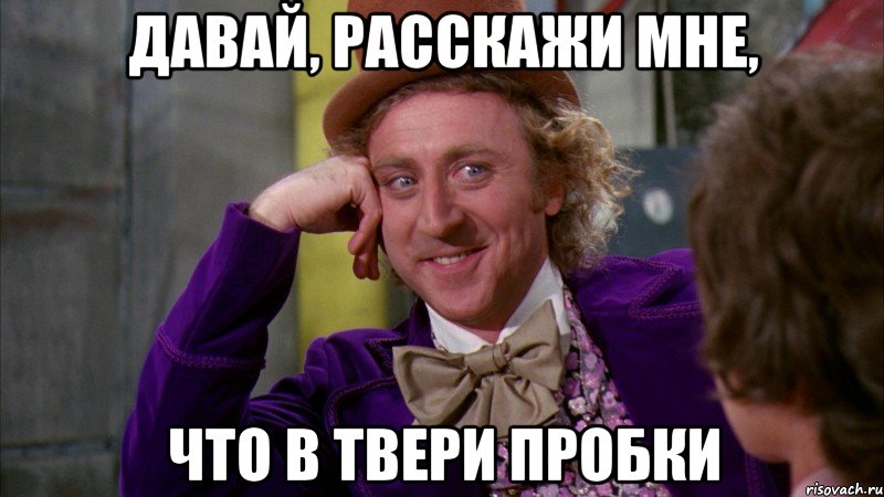 давай, расскажи мне, что в твери пробки, Мем Ну давай расскажи (Вилли Вонка)