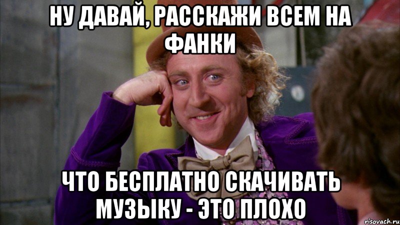 ну давай, расскажи всем на фанки что бесплатно скачивать музыку - это плохо, Мем Ну давай расскажи (Вилли Вонка)