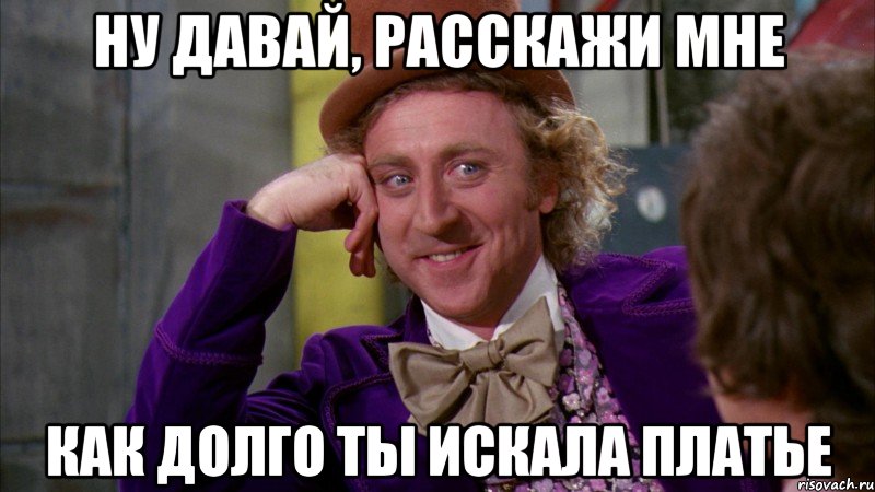 ну давай, расскажи мне как долго ты искала платье, Мем Ну давай расскажи (Вилли Вонка)