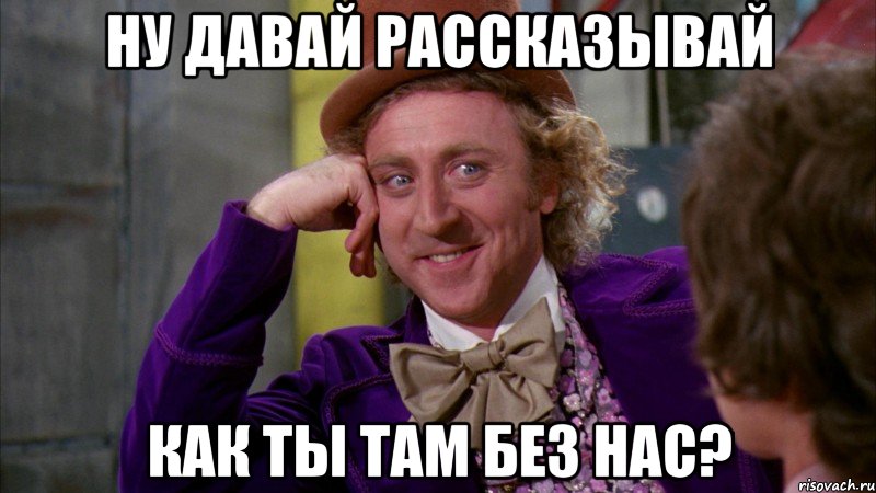 ну давай рассказывай как ты там без нас?, Мем Ну давай расскажи (Вилли Вонка)