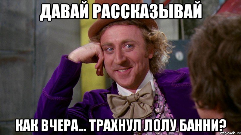 давай рассказывай как вчера... трахнул лолу банни?, Мем Ну давай расскажи (Вилли Вонка)