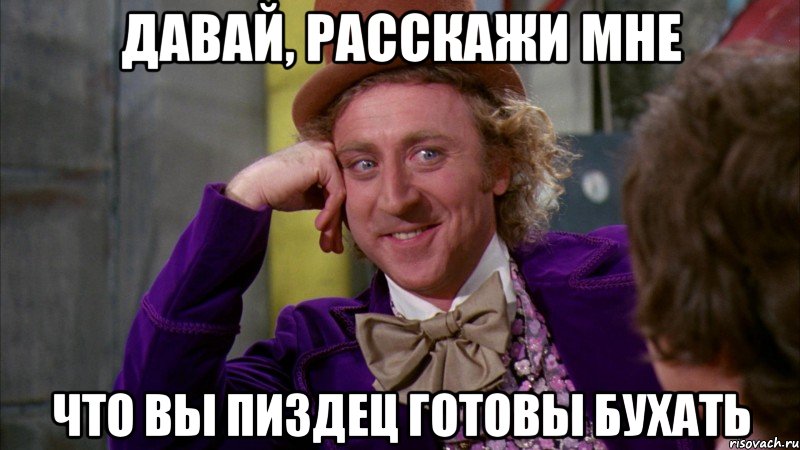 давай, расскажи мне что вы пиздец готовы бухать, Мем Ну давай расскажи (Вилли Вонка)