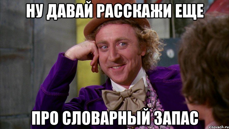 ну давай расскажи еще про словарный запас, Мем Ну давай расскажи (Вилли Вонка)