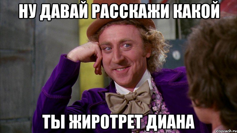 ну давай расскажи какой ты жиротрет диана, Мем Ну давай расскажи (Вилли Вонка)