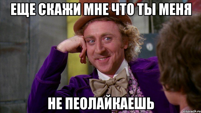 еще скажи мне что ты меня не пеолайкаешь, Мем Ну давай расскажи (Вилли Вонка)