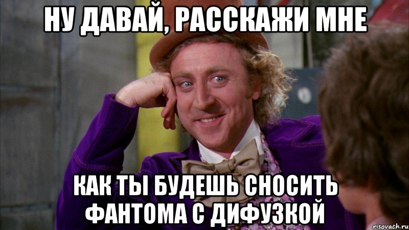 ну давай, расскажи мне как ты будешь сносить фантома с дифузкой, Мем Ну давай расскажи (Вилли Вонка)