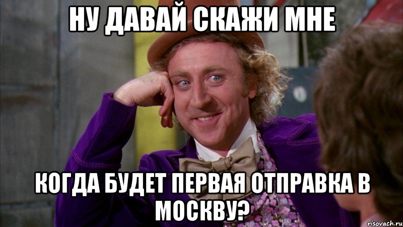 ну давай скажи мне когда будет первая отправка в москву?, Мем Ну давай расскажи (Вилли Вонка)