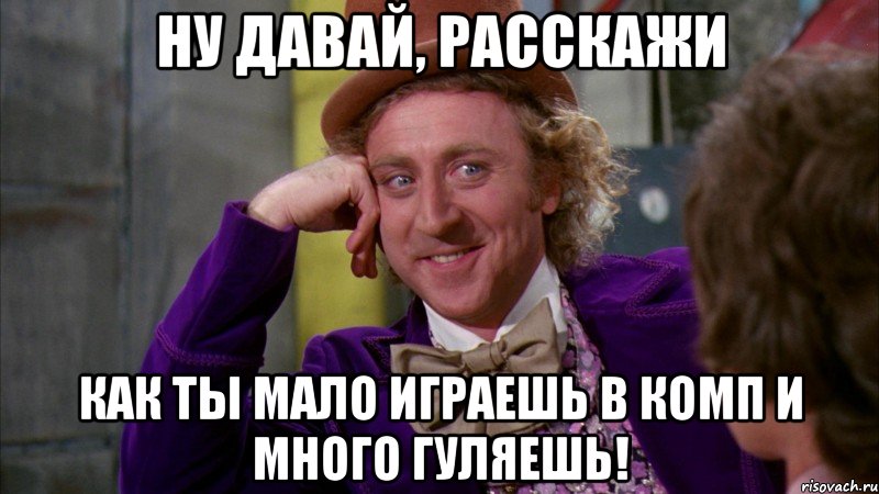 ну давай, расскажи как ты мало играешь в комп и много гуляешь!, Мем Ну давай расскажи (Вилли Вонка)