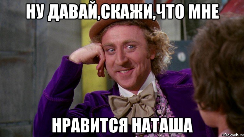 ну давай,скажи,что мне нравится наташа, Мем Ну давай расскажи (Вилли Вонка)