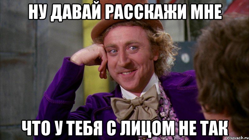 ну давай расскажи мне что у тебя с лицом не так, Мем Ну давай расскажи (Вилли Вонка)