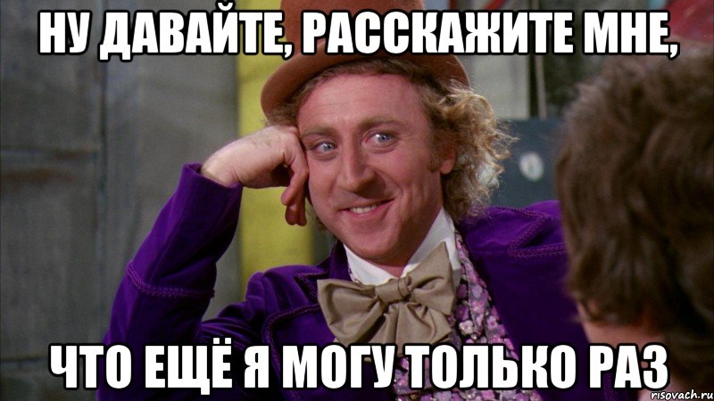 ну давайте, расскажите мне, что ещё я могу только раз, Мем Ну давай расскажи (Вилли Вонка)