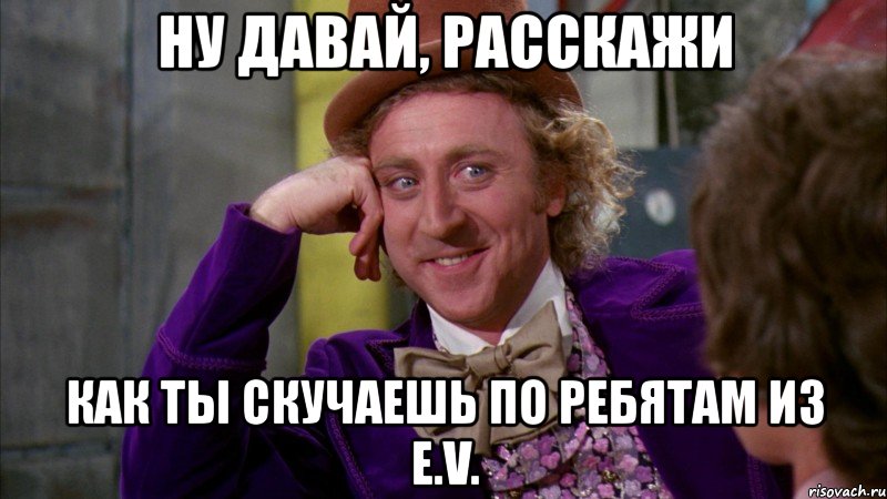 ну давай, расскажи как ты скучаешь по ребятам из e.v., Мем Ну давай расскажи (Вилли Вонка)