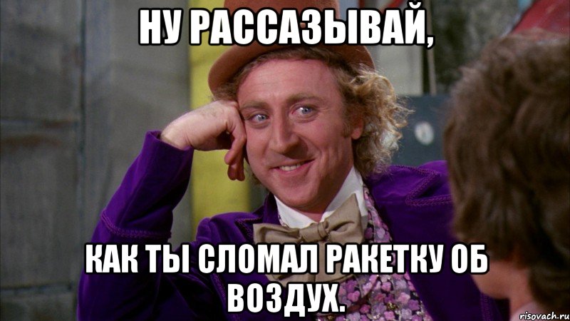 ну рассазывай, как ты сломал ракетку об воздух., Мем Ну давай расскажи (Вилли Вонка)