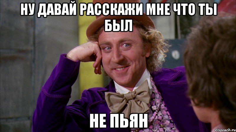 ну давай расскажи мне что ты был не пьян, Мем Ну давай расскажи (Вилли Вонка)