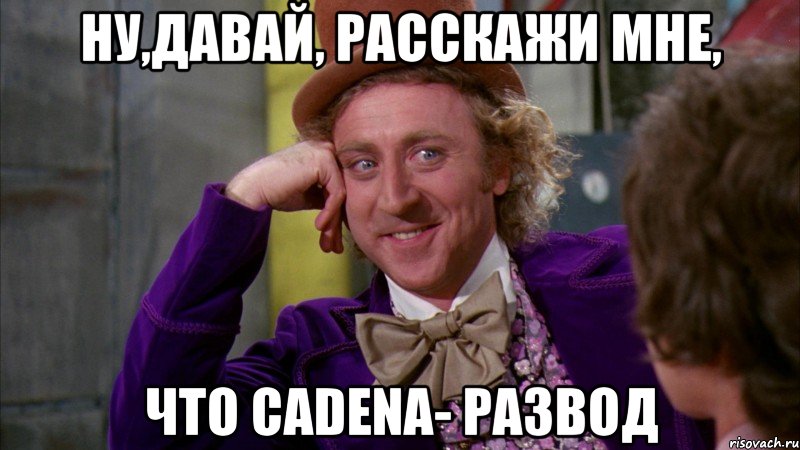 ну,давай, расскажи мне, что cadena- развод, Мем Ну давай расскажи (Вилли Вонка)