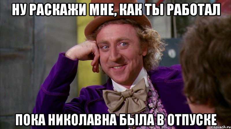 ну раскажи мне, как ты работал пока николавна была в отпуске, Мем Ну давай расскажи (Вилли Вонка)